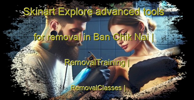Skinart Explore advanced tools for removal in Ban Chik Nai | RemovalTraining | RemovalClasses | SkinartTraining-Thailand